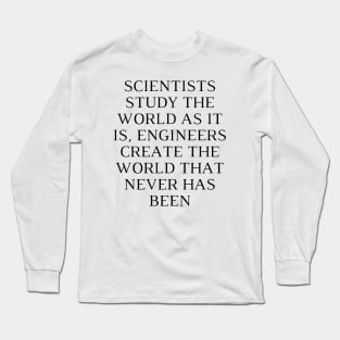 Scientists study the world as it is, engineers create the world that never has been Long Sleeve T-Shirt